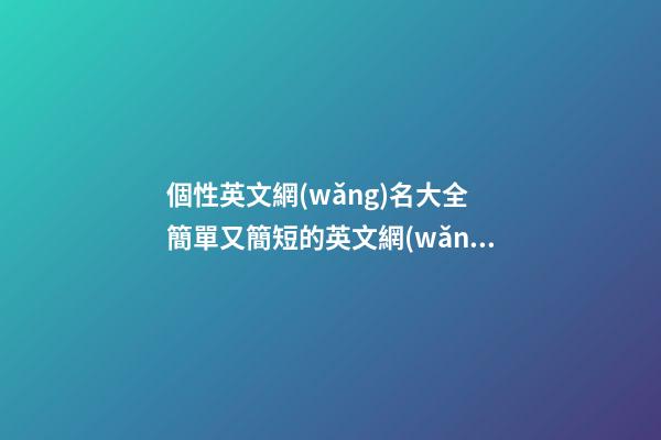 個性英文網(wǎng)名大全 簡單又簡短的英文網(wǎng)名大全